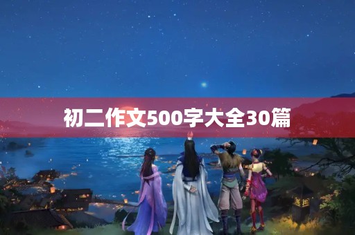 初二作文500字大全30篇 初二作文500字大全30篇