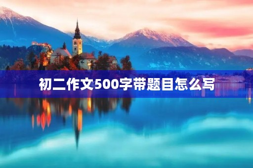 初二作文500字带题目怎么写