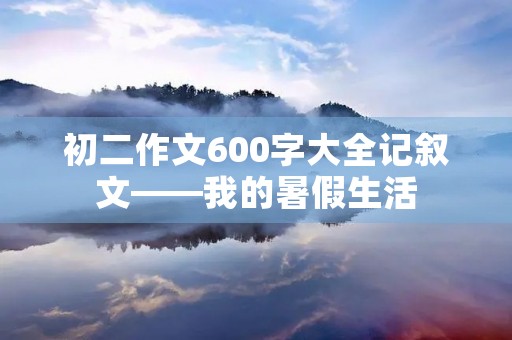 初二作文600字大全记叙文——我的暑假生活 初二作文600字大全记叙文——我的暑假生活