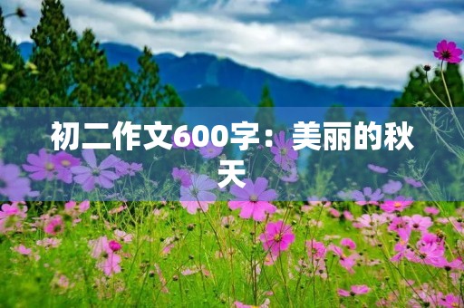 初二作文600字:美丽的秋天 初二作文600字:美丽的秋天