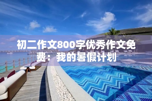 初二作文800字优秀作文免费:我的暑假计划 初二作文800字优秀作文免费:我的暑假计划