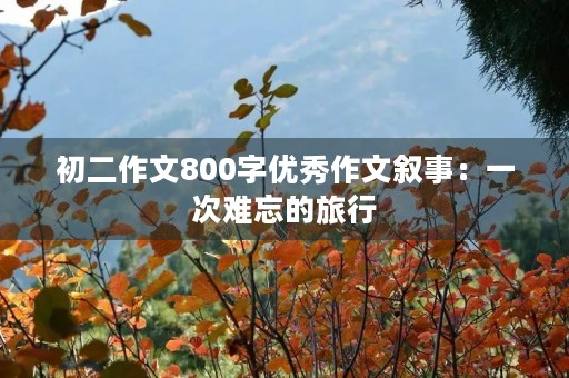 初二作文800字优秀作文叙事:一次难忘的旅行 初二作文800字优秀作文叙事:一次难忘的旅行
