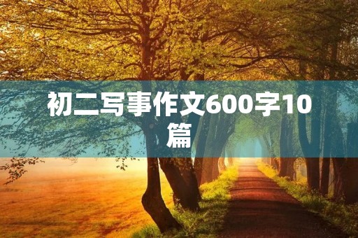 初二写事作文600字10篇 初二写事作文600字10篇