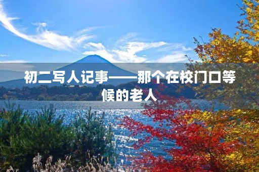 初二写人记事——那个在校门口等候的老人 初二写人记事——那个在校门口等候的老人