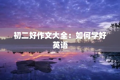 初二好作文大全:如何学好英语 初二好作文大全:如何学好英语
