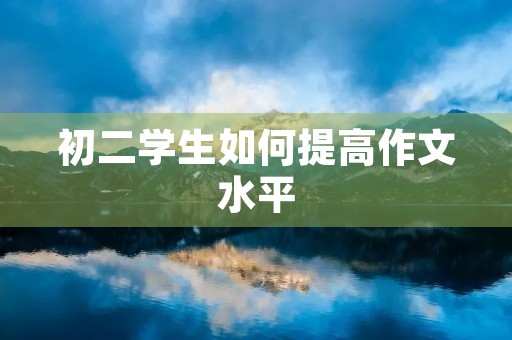 初二学生如何提高作文水平 初二学生如何提高作文水平