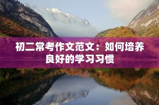 初二常考作文范文:如何培养良好的学习习惯 初二常考作文范文:如何培养良好的学习习惯