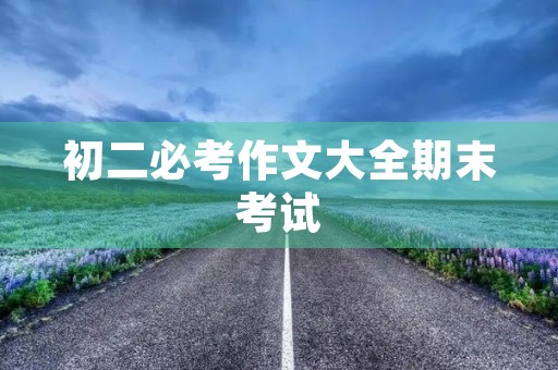 初二必考作文大全期末考试 初二必考作文大全期末考试