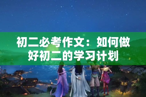 初二必考作文：如何做好初二的学习计划