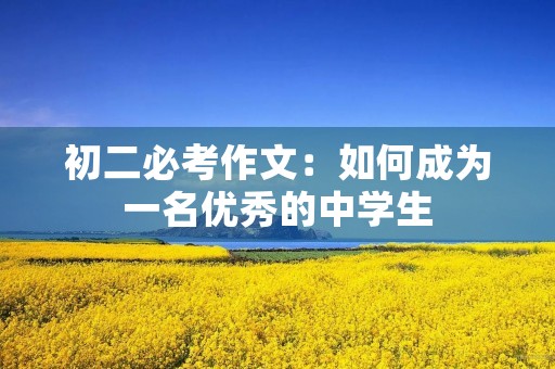 初二必考作文:如何成为一名优秀的中学生 初二必考作文:如何成为一名优秀的中学生