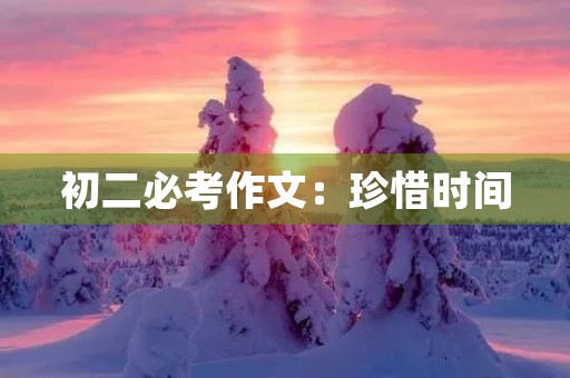 初二必考作文:珍惜时间,做好自己 初二必考作文:珍惜时间,做好自己