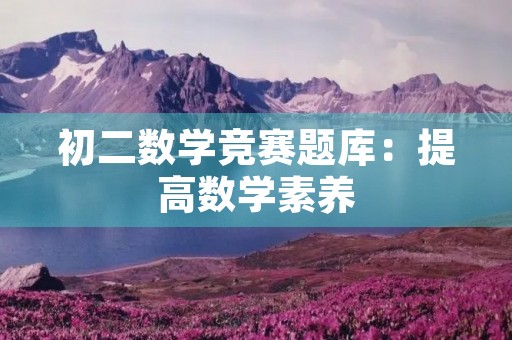 初二数学竞赛题库:提高数学素养,掌握竞赛技巧 初二数学竞赛题库:提高数学素养,掌握竞赛技巧