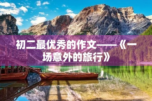 初二最优秀的作文——《一场意外的旅行》 初二最优秀的作文——《一场意外的旅行》