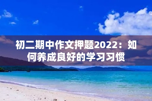 初二期中作文押题2022:如何养成良好的学习习惯 初二期中作文押题2022:如何养成良好的学习习惯