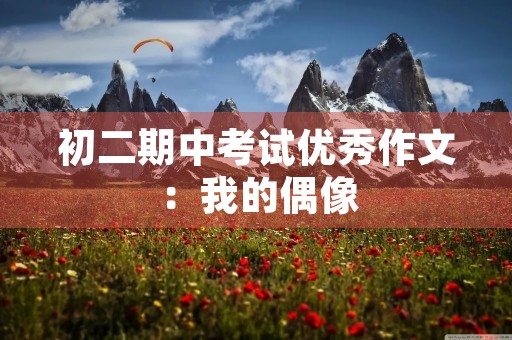初二期中考试优秀作文:我的偶像 初二期中考试优秀作文:我的偶像