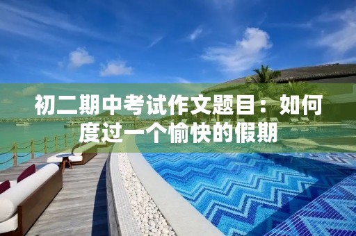 初二期中考试作文题目:如何度过一个愉快的假期 初二期中考试作文题目:如何度过一个愉快的假期