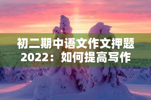 初二期中语文作文押题2022：如何提高写作水平