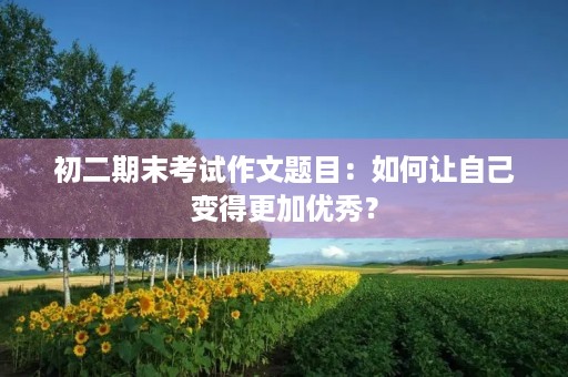 初二期末考试作文题目：如何让自己变得更加优秀？