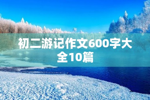 初二游记作文600字大全10篇 初二游记作文600字大全10篇
