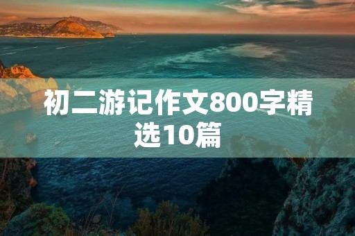 初二游记作文800字精选10篇 初二游记作文800字精选10篇