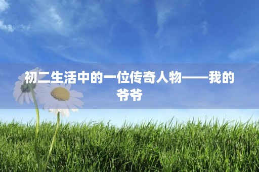 初二生活中的一位传奇人物——我的爷爷