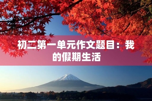 初二第一单元作文题目：我的假期生活