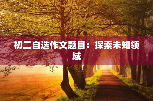 初二自选作文题目:探索未知领域 初二自选作文题目:探索未知领域