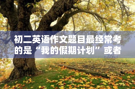 初二英语作文题目最经常考的是“我的假期计划”或者“我的周末生活”。这两个题目是初中英语学习的基本内容,也是考试中最经常出现的题目之一。在写作时,我们应该注意以下几点: 初二英语作文题目最经常考的是“我的假期计划”或者“我的周末生活”。这两个题目是初中英语学习的基本内容,也是考试中最经常出现的题目之一。在写作时,我们应该注意以下几点:
