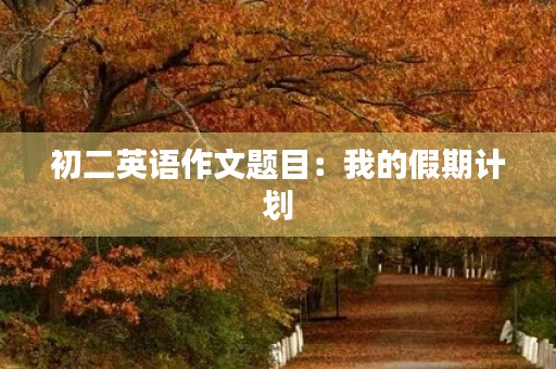 初二英语作文题目:我的假期计划 初二英语作文题目:我的假期计划