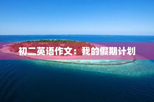 初二英语作文:我的假期计划 初二英语作文:我的假期计划