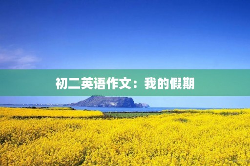 初二英语作文:我的假期 初二英语作文:我的假期