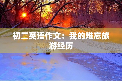 初二英语作文:我的难忘旅游经历 初二英语作文:我的难忘旅游经历