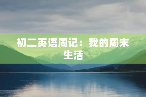 初二英语周记:我的周末生活 初二英语周记:我的周末生活