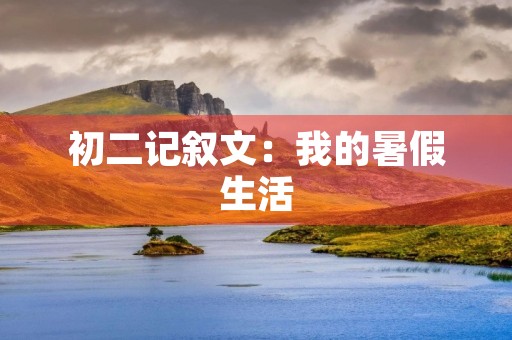 初二记叙文:我的暑假生活 初二记叙文:我的暑假生活