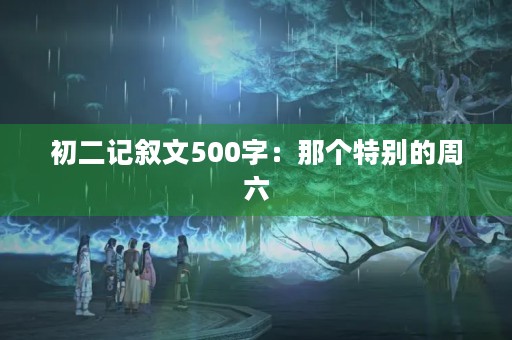 初二记叙文500字：那个特别的周六