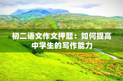 初二语文作文押题:如何提高中学生的写作能力 初二语文作文押题:如何提高中学生的写作能力