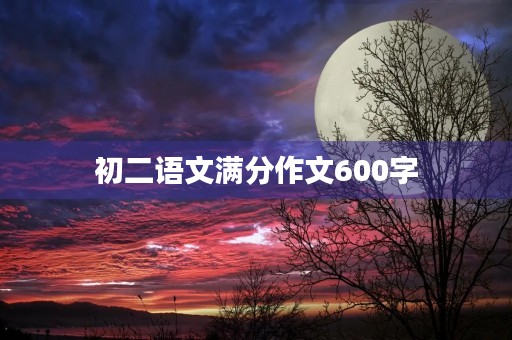 初二语文满分作文600字 初二语文满分作文600字