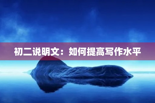 初二说明文:如何提高写作水平 初二说明文:如何提高写作水平