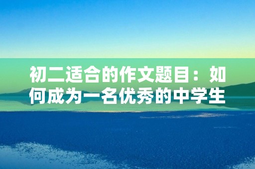 初二适合的作文题目:如何成为一名优秀的中学生 初二适合的作文题目:如何成为一名优秀的中学生