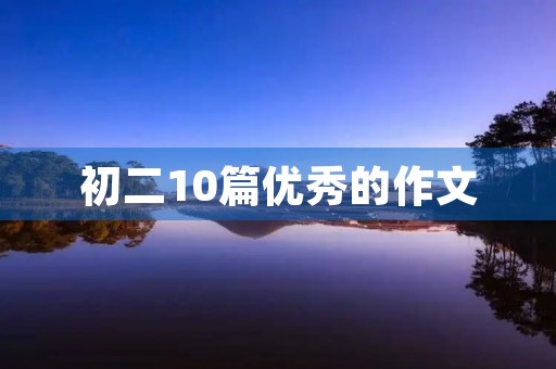 初二10篇优秀的作文 初二10篇优秀的作文