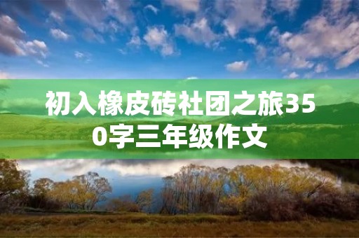 初入橡皮砖社团之旅350字三年级作文 初入橡皮砖社团之旅350字三年级作文