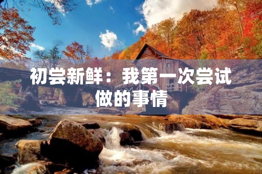 初尝新鲜:我第一次尝试做的事情 初尝新鲜:我第一次尝试做的事情