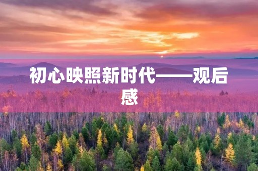 初心映照新时代——观后感