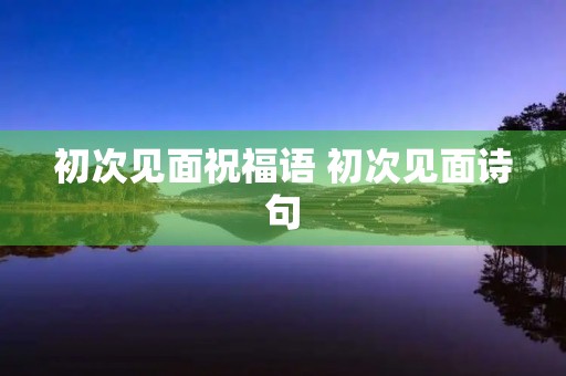 初次见面祝福语 初次见面诗句