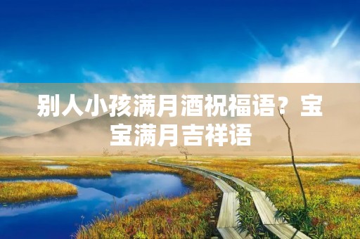 别人小孩满月酒祝福语?宝宝满月吉祥语