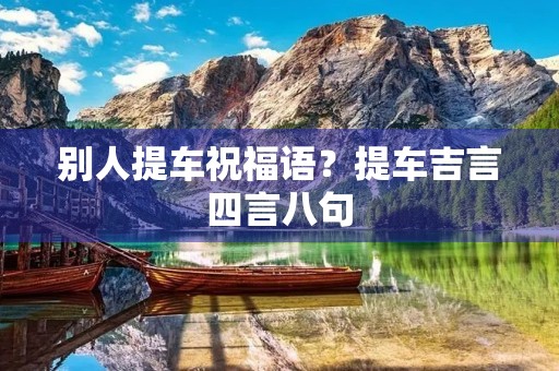 别人提车祝福语？提车吉言四言八句