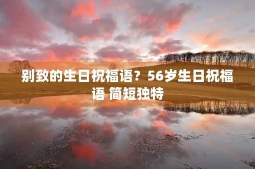 别致的生日祝福语？56岁生日祝福语 简短独特