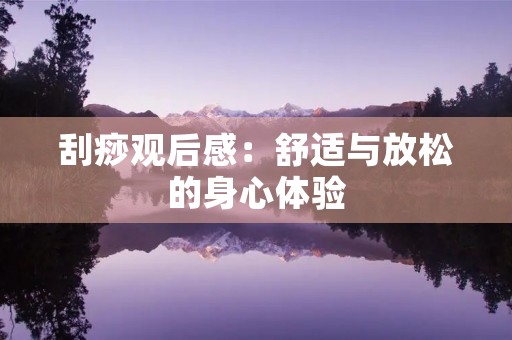 刮痧观后感:舒适与放松的身心体验 刮痧观后感:舒适与放松的身心体验
