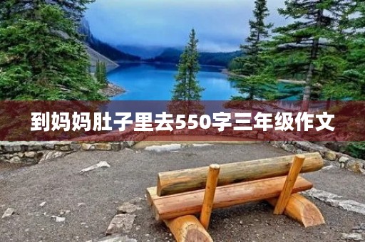 到妈妈肚子里去550字三年级作文 到妈妈肚子里去550字三年级作文