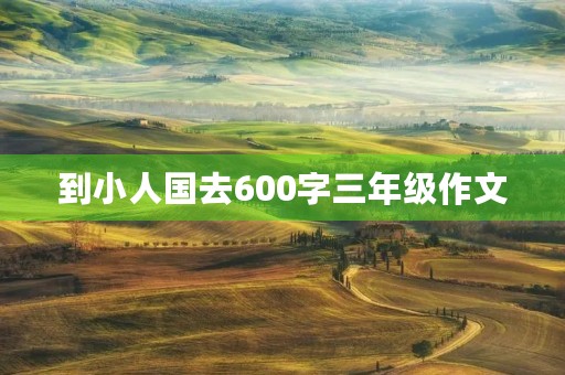 到小人国去600字三年级作文 到小人国去600字三年级作文